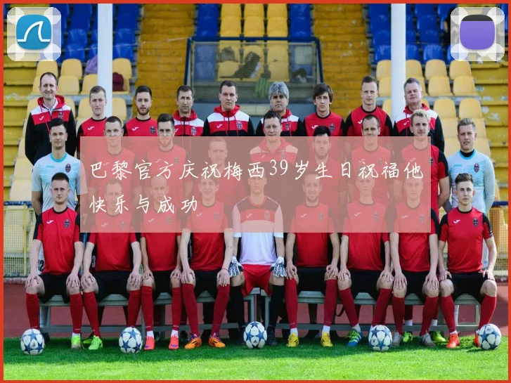 巴黎官方庆祝梅西39岁生日祝福他快乐与成功