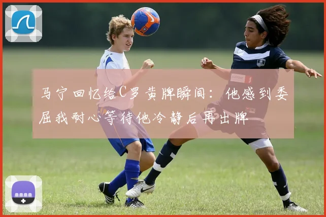 马宁回忆给C罗黄牌瞬间：他感到委屈我耐心等待他冷静后再出牌
