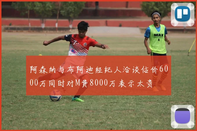 阿森纳与布阿迪经纪人洽谈估价6000万同时对M费8000万表示太贵