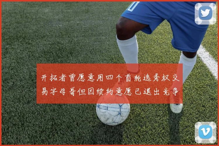 开拓者曾愿意用四个首轮选秀权交易字母哥但因续约意愿已退出竞争