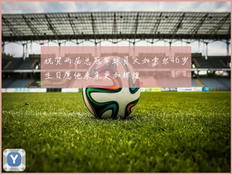 祝贺两届总冠军球员大加索尔46岁生日愿他未来更加辉煌