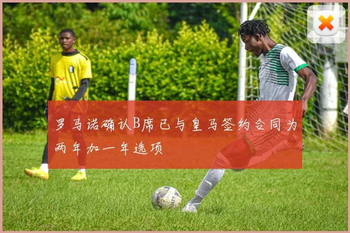 罗马诺确认B席已与皇马签约合同为两年加一年选项