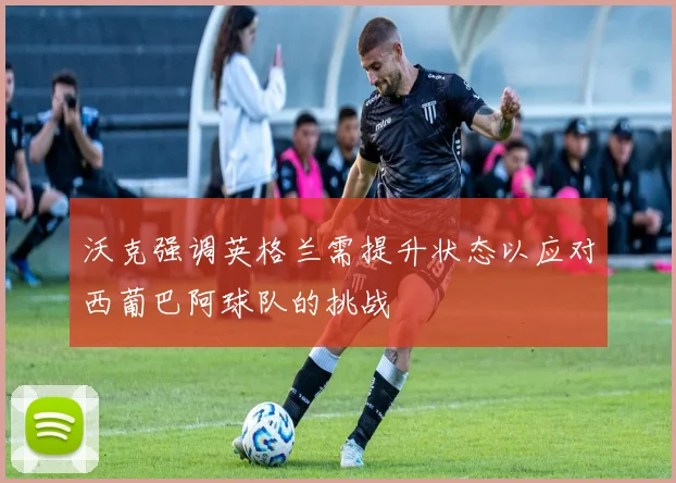 沃克强调英格兰需提升状态以应对西葡巴阿球队的挑战