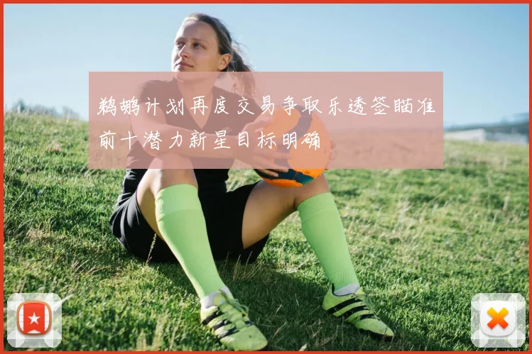 鹈鹕计划再度交易争取乐透签瞄准前十潜力新星目标明确
