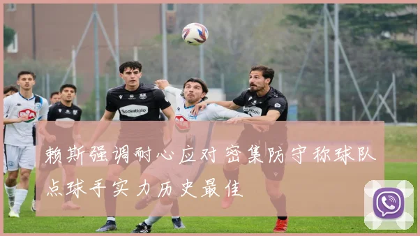 赖斯强调耐心应对密集防守称球队点球手实力历史最佳