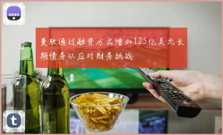 曼联通过融资方式增加125亿美元长期债务以应对财务挑战