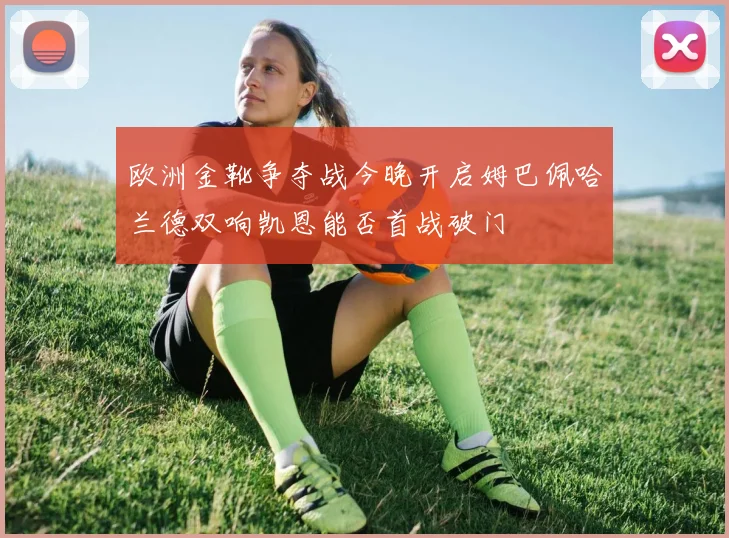 欧洲金靴争夺战今晚开启姆巴佩哈兰德双响凯恩能否首战破门
